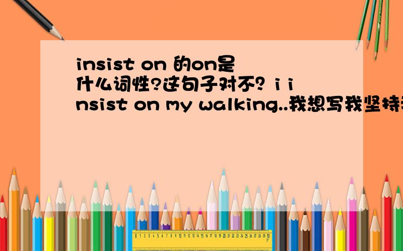 insist on 的on是什么词性?这句子对不？i insist on my walking..我想写我坚持我自己走