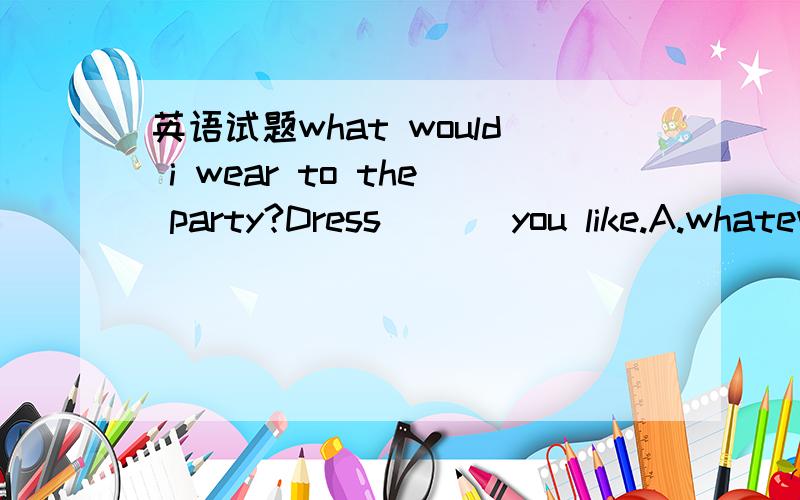 英语试题what would i wear to the party?Dress ___you like.A.whatever B.however c.what 选哪一个啊