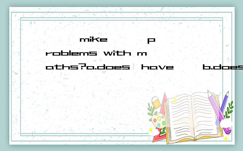 【 】 mike 【 】 problems with maths?a.does,have     b.does,has      c.do,has