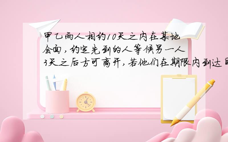 甲乙两人相约10天之内在某地会面,约定先到的人等候另一人3天之后方可离开,若他们在期限内到达目的地是等可能的,则求此二人会面的概念