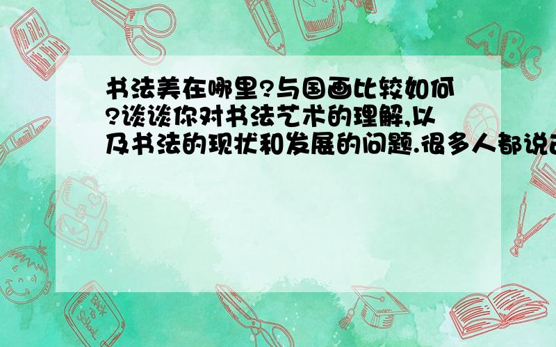 书法美在哪里?与国画比较如何?谈谈你对书法艺术的理解,以及书法的现状和发展的问题.很多人都说古人把书法的路都堵死了,现在没有谁能超越了,你如何看?