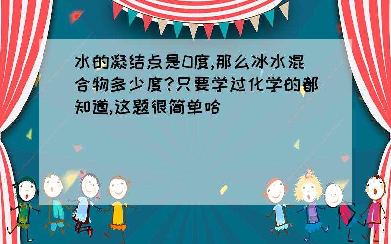 水的凝结点是0度,那么冰水混合物多少度?只要学过化学的都知道,这题很简单哈``