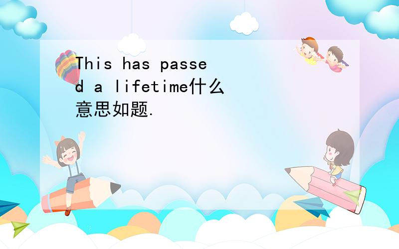 This has passed a lifetime什么意思如题.