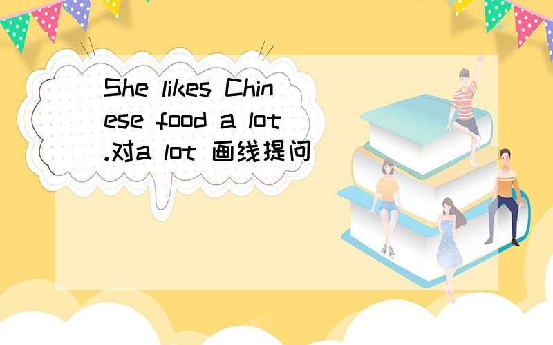 She likes Chinese food a lot.对a lot 画线提问