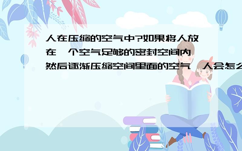 人在压缩的空气中?如果将人放在一个空气足够的密封空间内,然后逐渐压缩空间里面的空气,人会怎么样?