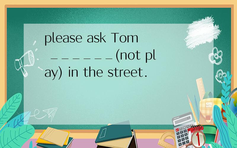 please ask Tom ______(not play) in the street.