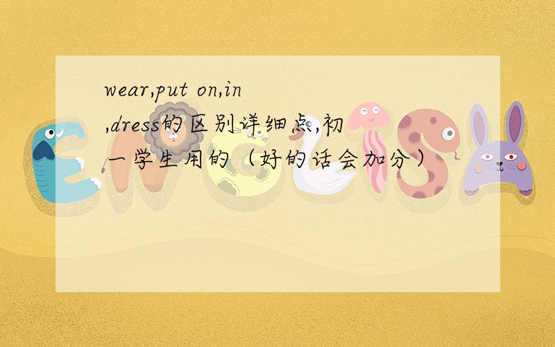 wear,put on,in,dress的区别详细点,初一学生用的（好的话会加分）