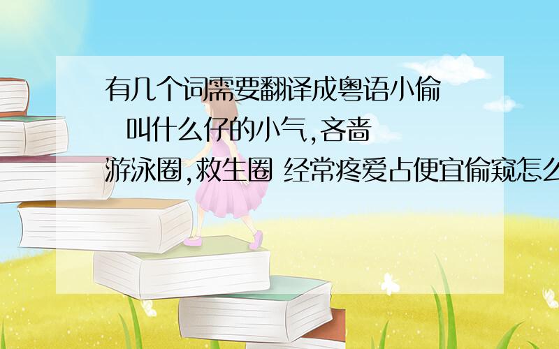 有几个词需要翻译成粤语小偷   叫什么仔的小气,吝啬  游泳圈,救生圈 经常疼爱占便宜偷窥怎么说