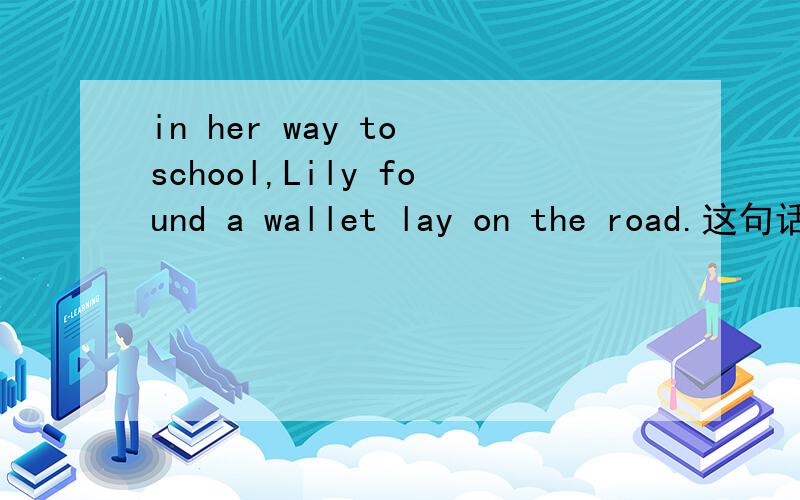in her way to school,Lily found a wallet lay on the road.这句话有错吗