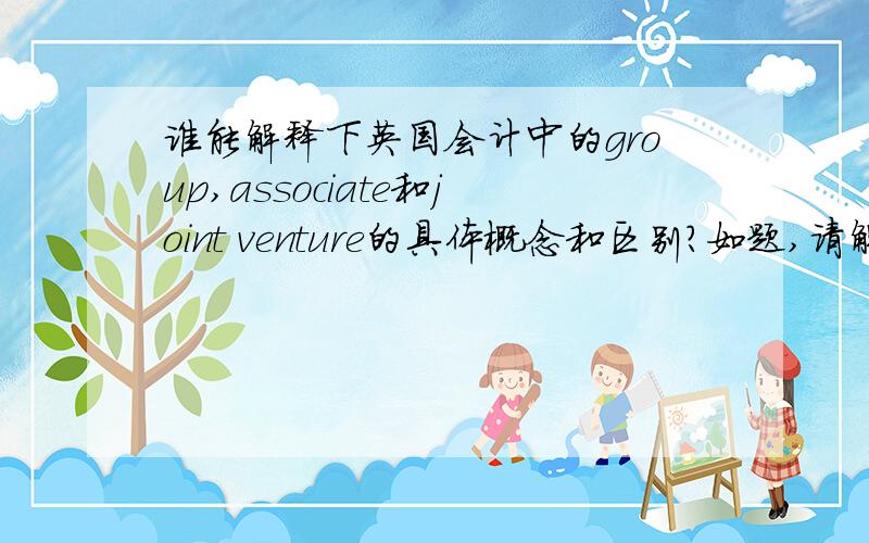 谁能解释下英国会计中的group,associate和joint venture的具体概念和区别?如题,请解释下ACCA里group,associate和joint venture的概念,最好能附上区别,以及在做consolidated income statement 和consolidated balance sheet