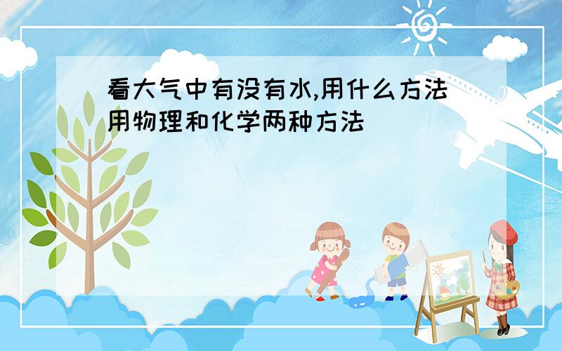 看大气中有没有水,用什么方法用物理和化学两种方法