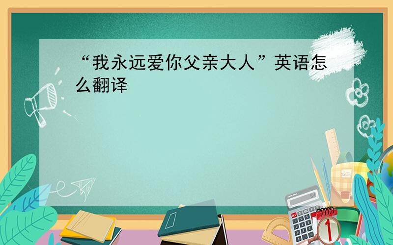 “我永远爱你父亲大人”英语怎么翻译