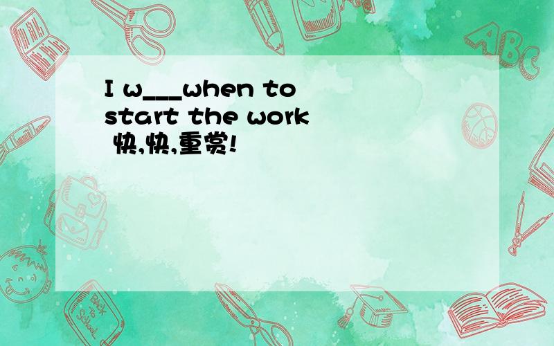 I w___when to start the work 快,快,重赏!