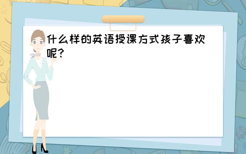 什么样的英语授课方式孩子喜欢呢?