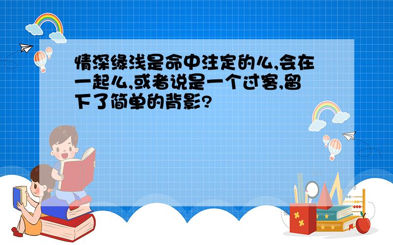 情深缘浅是命中注定的么,会在一起么,或者说是一个过客,留下了简单的背影?