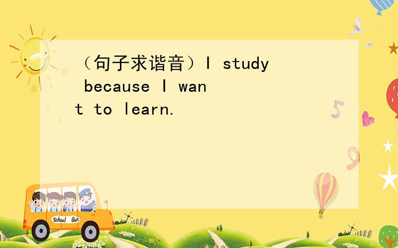 （句子求谐音）I study because I want to learn.