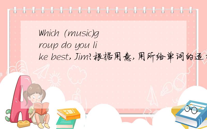 Which （music）group do you like best,Jim?根据用意,用所给单词的适当形式填空