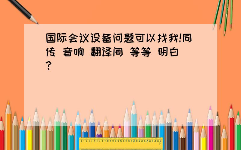 国际会议设备问题可以找我!同传 音响 翻译间 等等 明白?