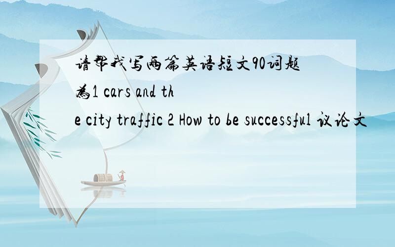 请帮我写两篇英语短文90词题为1 cars and the city traffic 2 How to be successful 议论文