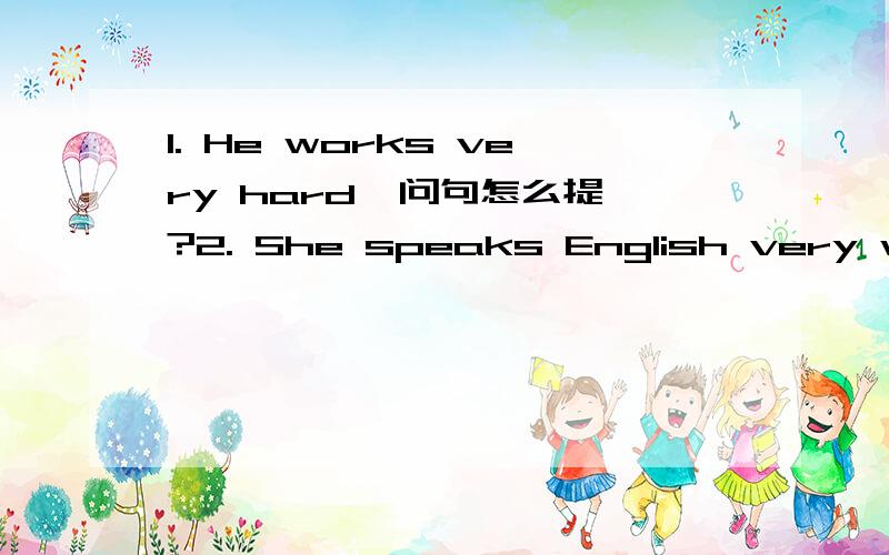 1. He works very hard  问句怎么提?2. She speaks English very well.very well  是不是,属于 一个副词修饰了另一个副词,  这个句子里,very well 整体修饰,speak.谢谢..了.