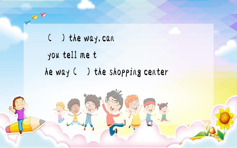 ( )the way,can you tell me the way( )the shopping center