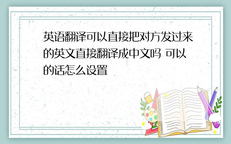 英语翻译可以直接把对方发过来的英文直接翻译成中文吗 可以的话怎么设置