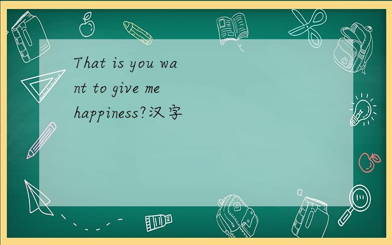 That is you want to give me happiness?汉字