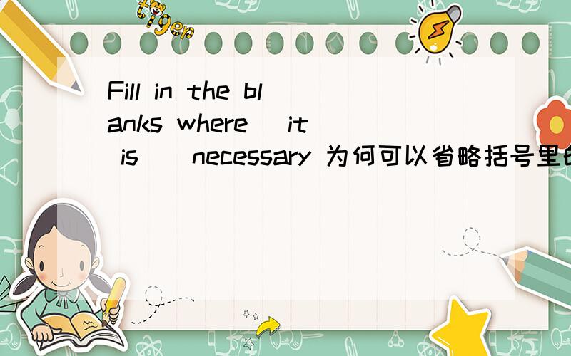 Fill in the blanks where( it is ) necessary 为何可以省略括号里的