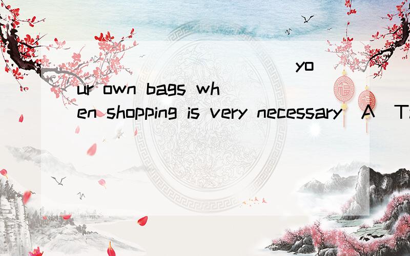 ___________ your own bags when shopping is very necessary．A．Take B．Taking C．Takes D．Took不明白为什么不选B,动名词作主语不可以吗?为是么要用祈使句?