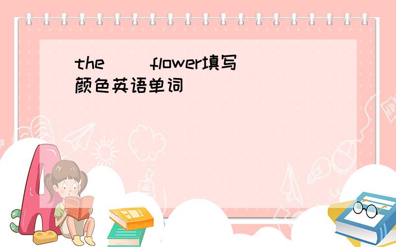 the( )flower填写颜色英语单词