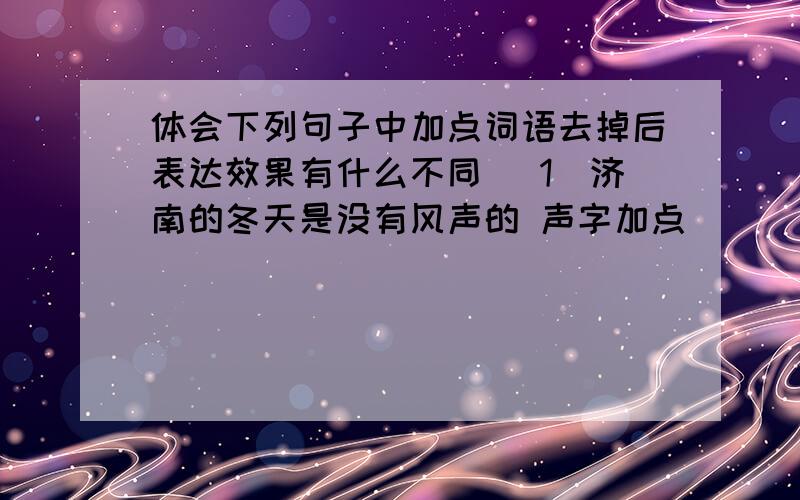 体会下列句子中加点词语去掉后表达效果有什么不同 （1)济南的冬天是没有风声的 声字加点