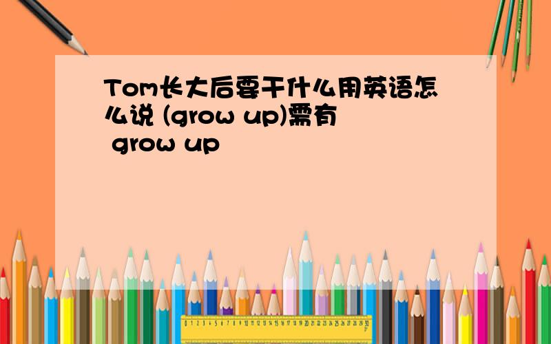 Tom长大后要干什么用英语怎么说 (grow up)需有 grow up