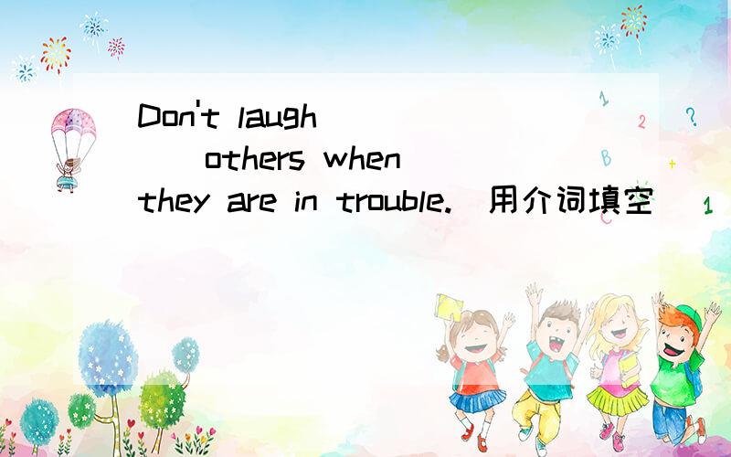 Don't laugh ____others when they are in trouble.(用介词填空）