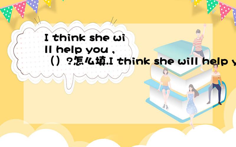 I think she will help you , （）?怎么填.I think she will help you ,（）?反意疑问句怎么填,说明一下,谢谢