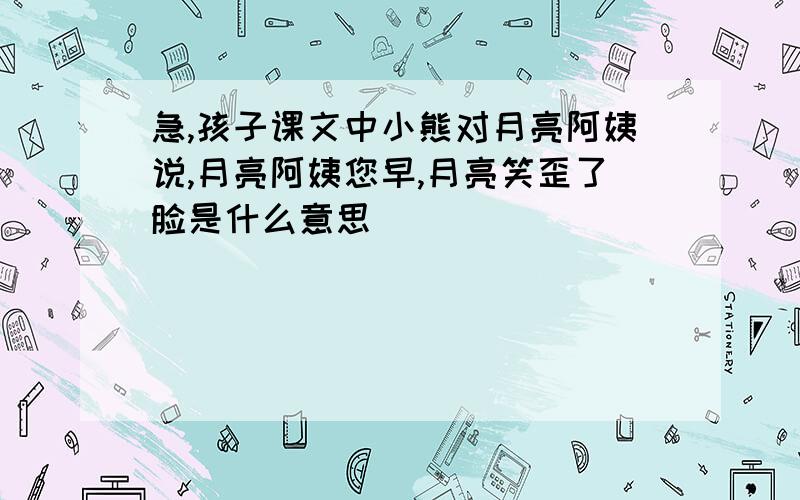 急,孩子课文中小熊对月亮阿姨说,月亮阿姨您早,月亮笑歪了脸是什么意思