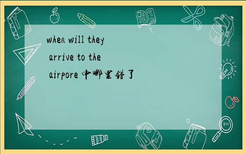 when will they arrive to the airpore 中哪里错了