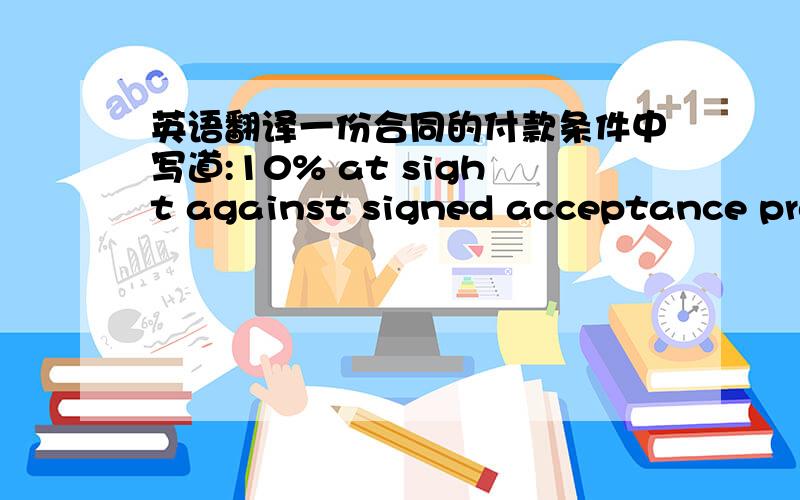 英语翻译一份合同的付款条件中写道:10% at sight against signed acceptance protocol lastest 2 months after our notification of readiness for shipment.请问高人准确的翻译是什么?