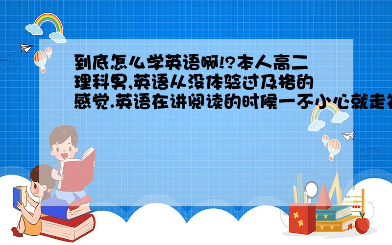 到底怎么学英语啊!?本人高二理科男,英语从没体验过及格的感觉.英语在讲阅读的时候一不小心就走神了,语法就更不用说了.一窍不通.英语应该活记还是死记?求那些本来英语不好的后来经过