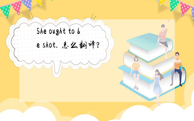 She ought to be shot. 怎么翻译?