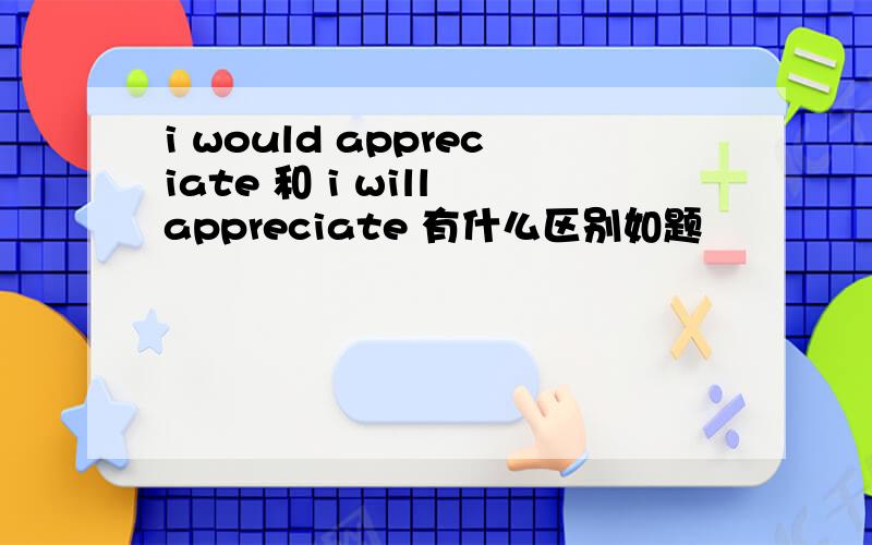 i would appreciate 和 i will appreciate 有什么区别如题