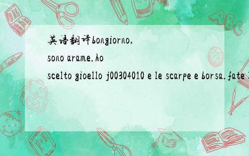 英语翻译bongiorno,sono arame.ho scelto gioello j00304010 e le scarpe e borsa.fate la diferenza e rimborsatemi l'ultima ordine.grazie