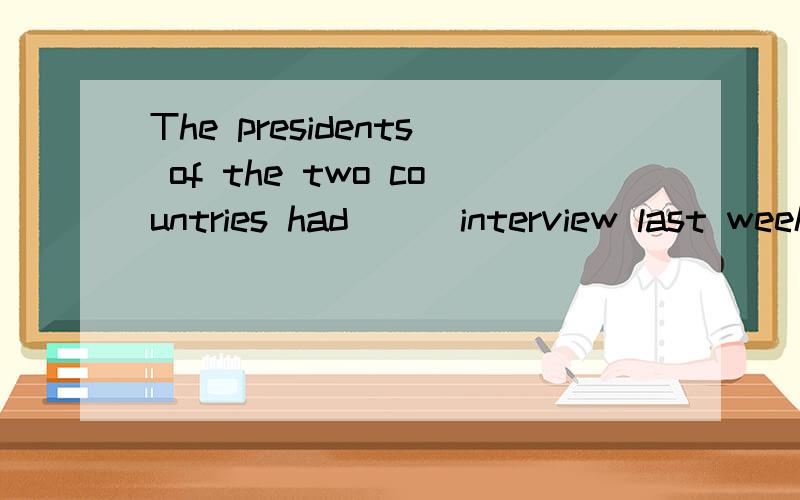 The presidents of the two countries had () interview last week They agreed on many things during () interview A an,a B The,a,C an,the D the,theIt's a pity that his son was born () a weak heart A in B from C at D withYou know great changes () in our s