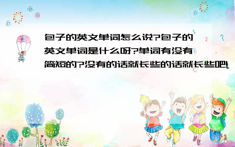 包子的英文单词怎么说?包子的英文单词是什么呀?单词有没有简短的?没有的话就长些的话就长些吧!