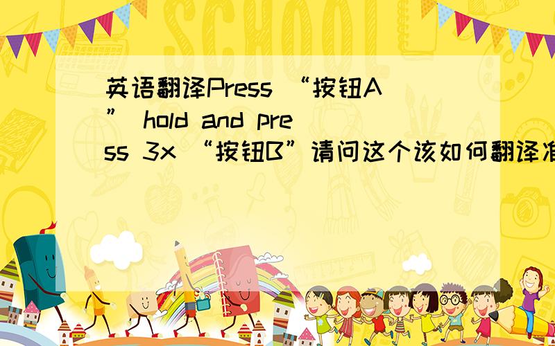 英语翻译Press “按钮A” hold and press 3x “按钮B”请问这个该如何翻译准确呐,这是一个机器的清洗程序.