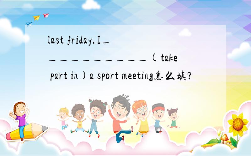 last friday,I__________(take part in)a sport meeting怎么填?