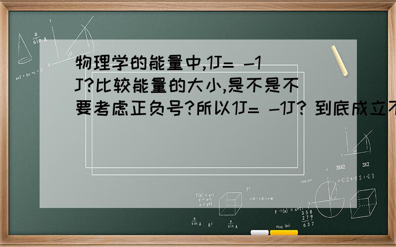 物理学的能量中,1J= -1J?比较能量的大小,是不是不要考虑正负号?所以1J= -1J？到底成立不成立！1J= -1J到底成立吗？