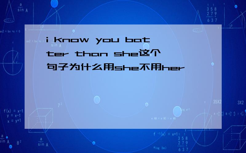 i know you batter than she这个句子为什么用she不用her