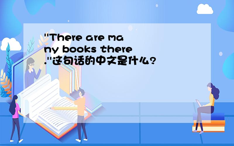 ''There are many books there.''这句话的中文是什么?