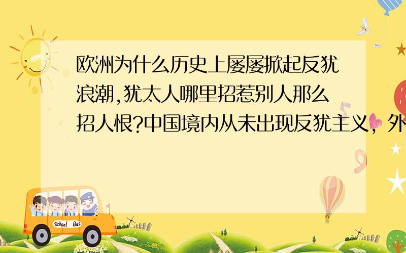 欧洲为什么历史上屡屡掀起反犹浪潮,犹太人哪里招惹别人那么招人恨?中国境内从未出现反犹主义，外来民族和宗教最终都融入了中华大家庭，可是欧洲动不动就虐杀犹太人，理由往往莫名