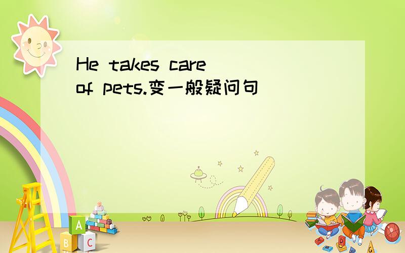 He takes care of pets.变一般疑问句